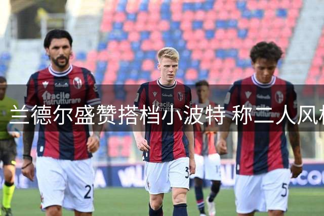 兰德尔盛赞搭档小波特 称二人风格互补效果将惊艳