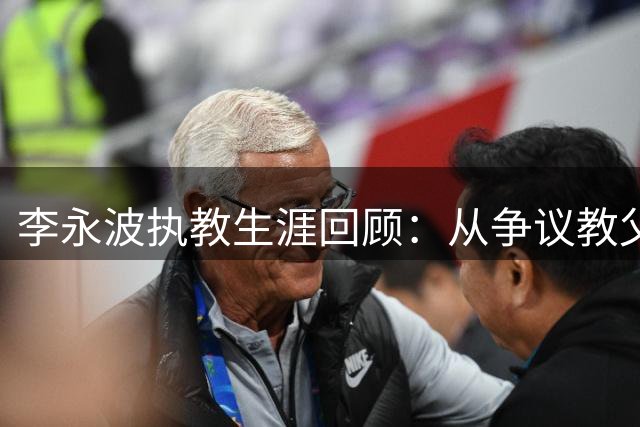 李永波执教生涯回顾：从争议教父到国羽救赎希望